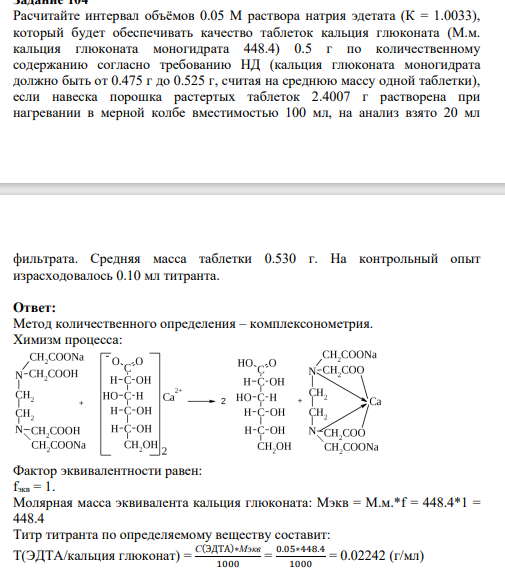 Расчитайте интервал объёмов 0.05 М раствора натрия эдетата (К = 1.0033), который будет обеспечивать качество таблеток кальция глюконата (М.м. кальция глюконата моногидрата 448.4) 0.5 г по количественному содержанию согласно требованию НД (кальция глюконата моногидрата должно быть от 0.475 г до 0.525 г, считая на среднюю массу одной таблетки)