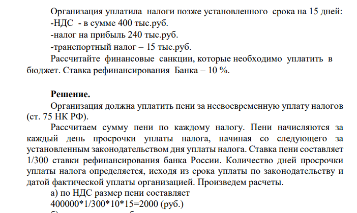 Организация уплатила налоги позже установленного срока на 15 дней: -НДС - в сумме 400 тыс.руб. -налог на прибыль 240 тыс.руб. -транспортный налог – 15 тыс.руб. Рассчитайте финансовые санкции, которые необходимо уплатить в бюджет.