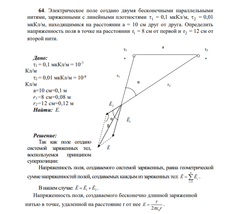 64. Электрическое поле создано двумя бесконечными параллельными нитями, заряженными с линейными плотностями 1 = 0,1 мкКл/м, 2 = 0,01 мкКл/м, находящимися на расстоянии а = 10 см друг от друга. Определить напряженность поля в точке на расстоянии 1 r = 8 см от первой и 2 r = 12 см от второй нити.