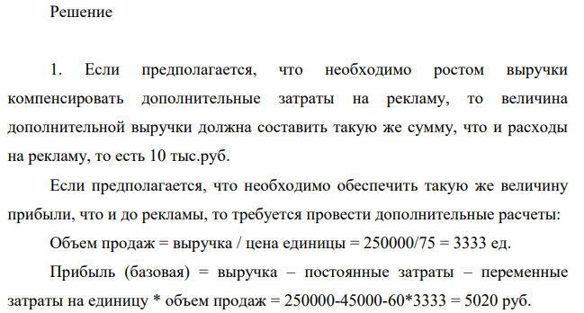 Предприятие производит продукцию конкретной марки. Текущая выручка предприятия составила 250 тыс. руб. Постоянные расходы равны 45 тыс. руб. Цена за единицу продукции 75 руб. Переменные расходы в расчете на единицу продукции – 60 руб.
