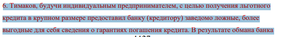 6. Тимаков, будучи индивидуальным предпринимателем, с целью получения льготного кредита в крупном размере предоставил банку (кредитору) заведомо ложные, более выгодные для себя сведения о гарантиях погашения кредита. В результате обмана банка 1128 Тимаков получил крупный целевой кредит и использовал часть его для выплаты долгов, а часть для приобретения квартиры
