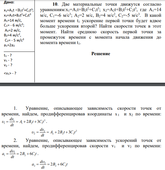 10. Две материальные точки движутся согласно уравнениям:x1=A1t+B2t 2+C1t 3 ; x2=A2t+B2t 2+C2t 3 , где А1=14 м/с, С1=-6 м/с3 ; А2=2 м/с, В2=4 м/с2 , С2=-5 м/с3 . В какой момент времени t1 ускорение первой точки будет вдвое больше ускорения второй? Найти скорости точек в этот момент.