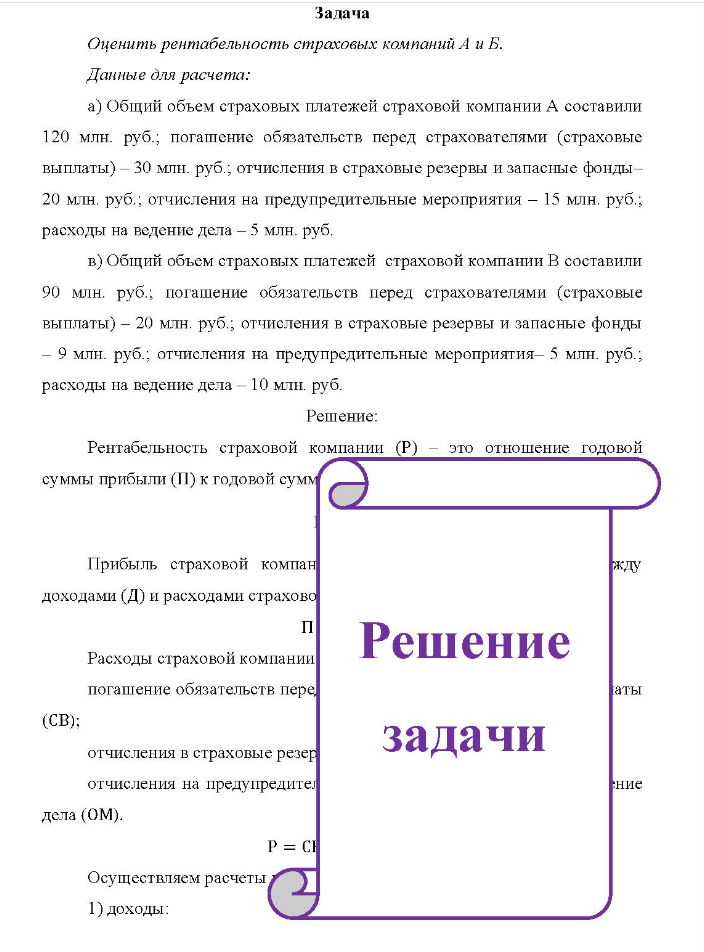 Задача Оценить рентабельность страховых компаний А и Б. Данные для расчета: a) Общий объем страховых платежей страховой компании А составили 120 млн. руб.; погашение обязательств перед страхователями (страховые выплаты) - 30 млн. руб.; отчисления в страховые резервы и запасные фонды- 20 млн. руб. ; отчисления на предупредительные мероприятия - 15 млн. руб. ; расходы на ведение дела - 5 млн. руб.