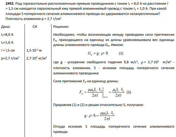 2492. Под горизонтально расположенным прямым проводником с током I1 = 8,0 А на расстоянии l = 1,5 см находится параллельный ему прямой алюминиевый провод с током I2 = 1,0 А. При какой площади S поперечного сечения алюминиевого провода он удерживается незакрепленным?