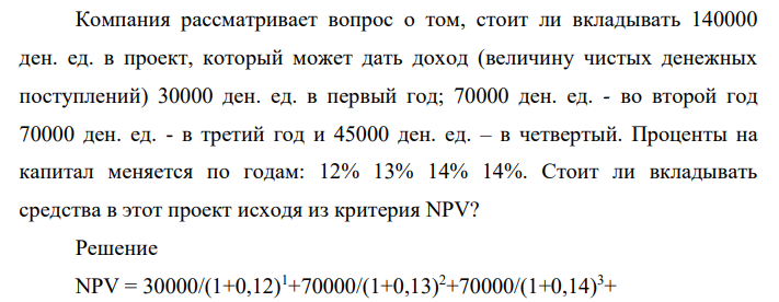 Компания рассматривает вопрос о том, стоит ли вкладывать 140000 ден. ед. в проект, который может дать доход (величину чистых денежных поступлений) 30000 ден. ед. в первый год; 70000 ден. ед. - во второй год 70000 ден. ед. - в третий год и 45000 ден. ед. – в четвертый. Проценты на капитал меняется по годам: 12% 13% 14% 14%.