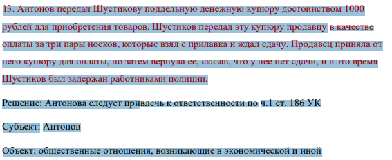 13. Антонов передал Шустикову поддельную денежную купюру достоинством 1000 рублей для приобретения товаров. Шустиков передал эту купюру продавцу в качестве оплаты за три пары носков, которые взял с прилавка и ждал сдачу.