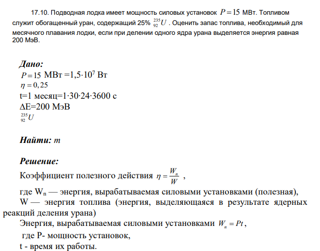 Подводная лодка имеет мощность силовых установок P 15 МВт. Топливом служит обогащенный уран, содержащий 25% 235 92 U . Оценить запас топлива, необходимый для месячного плавания лодки, если при делении одного ядра