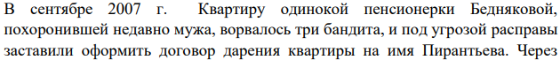 В сентябре 2007 г. Квартиру одинокой пенсионерки Бедняковой, похоронившей недавно мужа, ворвалось три бандита, и под угрозой расправы заставили оформить договор дарения квартиры на имя Пирантьева. Через месяц после этого квартира была продана 1800000 руб. бизнесмену Воровичу, а Беднякову нашли на улице мертвой.