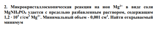 2. Микрокристаллоскопическая реакция на ион Мg 2+ в виде соли MgNH4PO4 удается с предельно разбавленным раствором, содержащим 1,2 ∙ 105 г/см3 Мg 2+. Минимальный объем - 0,001 см3 . Найти открываемый минимум