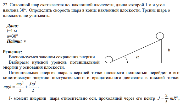 22. Сплошной шар скатывается по наклонной плоскости, длина которой 1 м и угол наклона 30о . Определить скорость шара в конце наклонной плоскости. Трение шара о плоскость не учитывать.