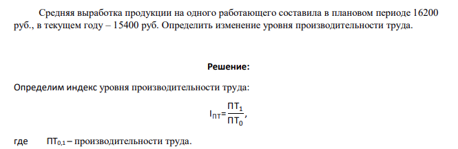 Средняя выработка продукции на одного работающего составила в плановом периоде 16200 руб., в текущем году – 15400 руб. Определить изменение уровня производительности труда.