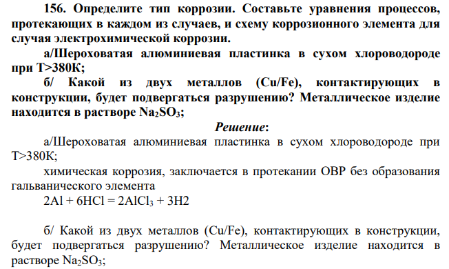 Определите тип коррозии. Составьте уравнения процессов, протекающих в каждом из случаев, и схему коррозионного элемента для случая электрохимической коррозии. а/Шероховатая алюминиевая пластинка в сухом хлороводороде при Т>380К; б/ Какой из двух металлов (Cu/Fe), контактирующих в конструкции, будет подвергаться разрушению? Металлическое изделие находится в растворе Na2SO3;