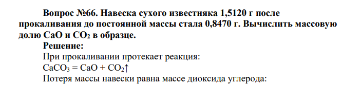 Навеска сухого известняка 1,5120 г после прокаливания до постоянной массы стала 0,8470 г. Вычислить массовую долю CaO и CO2 в образце