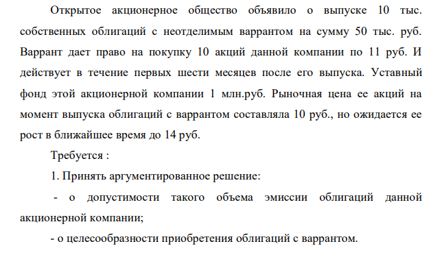 Открытое акционерное общество объявило о выпуске 10 тыс. собственных облигаций с неотделимым варрантом на сумму 50 тыс. руб. Варрант дает право на покупку 10 акций данной компании по 11 руб. И действует в течение первых шести месяцев после его выпуска. Уставный фонд этой акционерной компании 1 млн.руб.