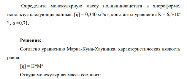 Определите молекулярную массу поливинилацетата в хлороформе, используя следующие данные: [η] = 0,340 м3 /кг, константы уравнения К = 6,5⋅10- 5 , α =0,71.