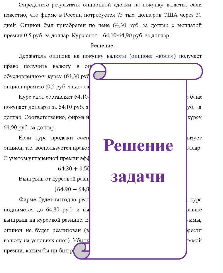 Определите результаты опционной сделки на покупку валюты, если известно, что фирме в России потребуется 75 тыс. долларов США через 30 дней. Опцион был приобретен по цене 64,30 руб. за доллар с выплатой премии 0,5 руб. за доллар.
