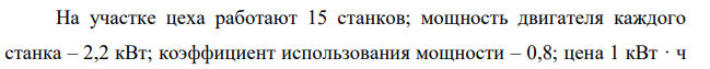 На участке цеха работают 15 станков; мощность двигателя каждого станка – 2,2 кВт; коэффициент использования мощности – 0,8; цена 1 кВт · ч электроэнергии – 3 р.; станки работают в две смены, прерывная рабочая неделя; плановые простои оборудования в ремонте – 5 % номинального фонда времени.