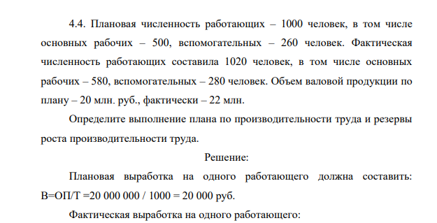 Плановая численность работающих – 1000 человек, в том числе основных рабочих – 500, вспомогательных – 260 человек. Фактическая численность работающих составила 1020 человек, в том числе основных рабочих – 580, вспомогательных – 280 человек. Объем валовой продукции по плану – 20 млн. руб., фактически – 22 млн. Определите выполнение плана по производительности труда и резервы роста производительности труда.