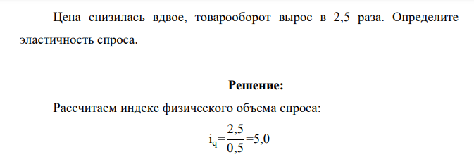 Цена снизилась вдвое, товарооборот вырос в 2,5 раза. Определите эластичность спроса