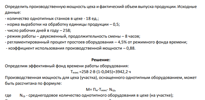 Определить производственную мощность цеха и фактический объем выпуска продукции. Исходные данные: - количество однотипных станков в цехе - 18 ед.; - норма выработки на обработку единицы продукции – 0,5; - число