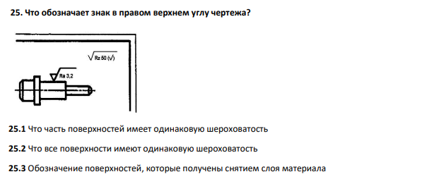 Что обозначает знак в правом верхнем углу чертежа? 25.1 Что часть поверхностей имеет одинаковую шероховатость 25.2 Что все поверхности имеют одинаковую шероховатость 25.3 Обозначение поверхностей, которые получены снятием слоя материала