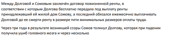 Между Долговой и Сомовым заключён договор пожизненной ренты, в соответствии с которым Долгова бесплатно передала под выплату ренты принадлежавший ей жилой дом Сомову, а последний обязался ежемесячно выплачивать Долговой до ее смерти ренту в размере пяти минимальных размеров оплаты труда. Через три года в результате возникшей ссоры Сомов толкнул Долгову, которая при падении получила ушиб головного мозга и через несколько дней скончалась в больнице.
