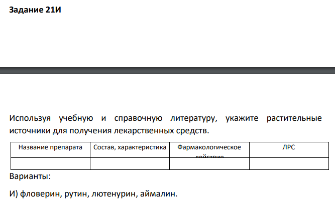 Используя учебную и справочную литературу, укажите растительные источники для получения лекарственных средств. Название препарата Состав, характеристика Фармакологическое действие ЛРС Варианты: И) фловерин, рутин, лютенурин, аймалин.