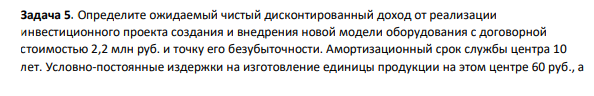 Определите ожидаемый чистый дисконтированный доход от реализации инвестиционного проекта создания и внедрения новой модели оборудования с договорной стоимостью 2,2 млн руб. и точку его безубыточности. Амортизационный срок службы центра 10 лет.