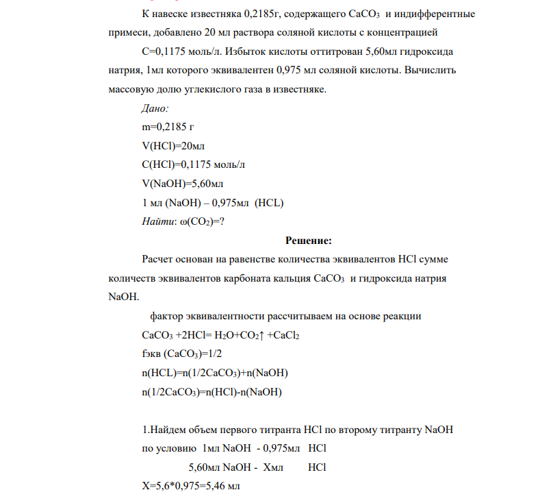 К навеске известняка 0,2185г, содержащего СаСО3 и индифферентные примеси, добавлено 20 мл раствора соляной кислоты с концентрацией С=0,1175 моль/л. Избыток кислоты оттитрован 5,60мл гидроксида натрия, 1мл которого эквивалентен 0,975 мл соляной кислоты.