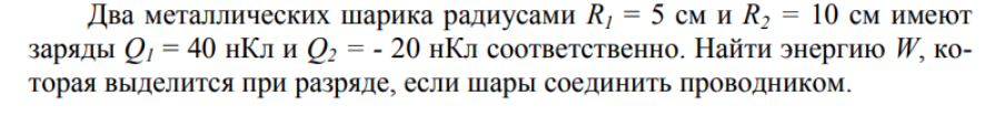 Два металлических шарика радиусами R1 = 5 см и R2 = 10 см имеют заряды Q1 = 40 нКл и Q2 = - 20 нКл соответственно. Найти энергию W, которая выделится при разряде, если шары соединить проводником.