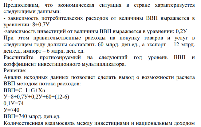 Предположим, что экономическая ситуация в стране характеризуется следующими данными: - зависимость потребительских расходов от величины ВВП выражается в уравнении: 8+0,7У -зависимость инвестиций от величины ВВП выражается в уравнении: 0,2У