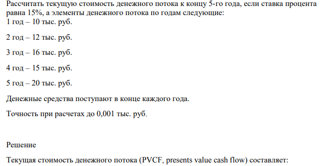Рассчитать текущую стоимость денежного потока к концу 5-го года, если ставка процента равна 15%, а элементы денежного потока по годам следующие: 1 год – 10 тыс. руб. 2 год – 12 тыс. руб. 3 год – 16 тыс. руб. 4 год – 15 тыс. руб. 5 год – 20 тыс. руб.