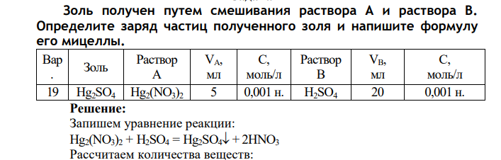 Золь получен путем смешивания раствора А и раствора В. Определите заряд частиц полученного золя и напишите формулу его мицеллы. Вар . Золь Раствор А VА, мл C, моль/л Раствор В VВ, мл C, моль/л 19 Hg2SO4 Hg2(NO3)