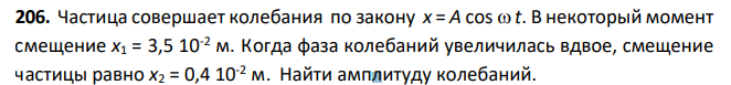 Частица совершает колебания по закону x = A cos t. В некоторый момент смещение х1 = 3,5 10-2 м. Когда фаза колебаний увеличилась вдвое, смещение частицы равно х2 = 0,4 10-2 м. Найти амплитуду колебаний.