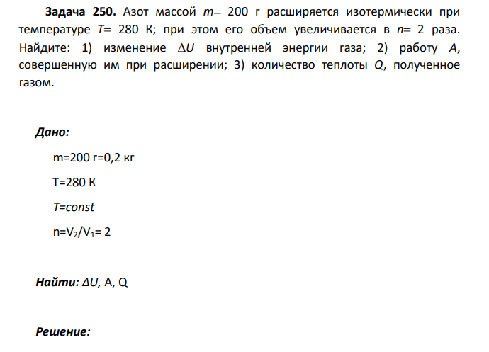 Азот массой m 200 г расширяется изотермически при температуре T 280 К; при этом его объем увеличивается в n 2 раза. Найдите: 1) изменение U внутренней энергии газа; 2) работу А, совершенную им при расширении; 3) количество теплоты Q, полученное газом.