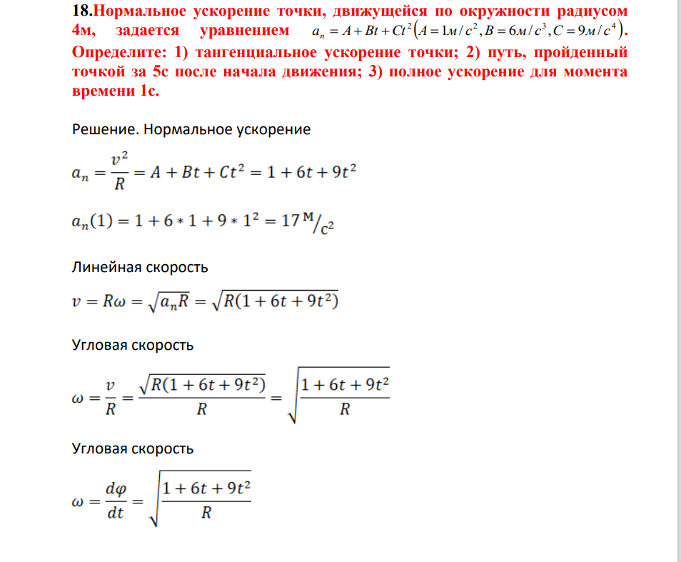 Нормальное ускорение точки, движущейся по окружности радиусом 4м, задается уравнением 2 2 3 4 a A Bt Ct A 1м/ с ,B 6м/ с ,C 9м/ с n . Определите: 1) тангенциальное ускорение точки; 2) путь, пройденный точкой за 5с после начала движения; 3) полное ускорение для момента времени 1с