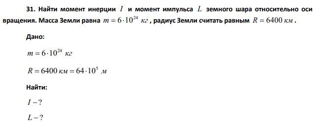 Найти момент инерции I и момент импульса L земного шара относительно оси вращения. Масса Земли равна m= 6 *10кг , радиус Земли считать равным R = 6400 км.