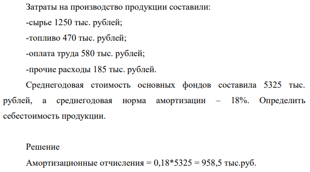 Затраты на производство продукции составили: -сырье 1250 тыс. рублей; -топливо 470 тыс. рублей; -оплата труда 580 тыс. рублей; -прочие расходы 185 тыс. рублей. Среднегодовая стоимость основных фондов составила 5325 тыс. рублей, а среднегодовая норма амортизации – 18%.