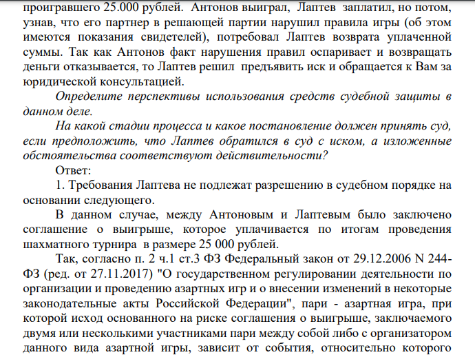 Антонов и Лаптев заключили соглашение, в силу которого они играют в шахматы десять партий и выигравший получает право получить с проигравшего 25.000 рублей. Антонов выиграл, Лаптев заплатил, но потом, узнав, что его партнер в решающей партии нарушил правила игры (об этом имеются показания свидетелей), потребовал Лаптев возврата уплаченной суммы.