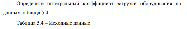 Определите интегральный коэффициент загрузки оборудования по данным таблица 5.4. Таблица 5.4 – Исходные данные Вариант Показатель 1 2 3 4 5 Производительность автомата проверки параметров (по паспортным данным), изд./ ч 400 350 330 380 360 Фактическое число часов работы автомата в год, ч 3 800 3 600 3 500 3 700 3 800