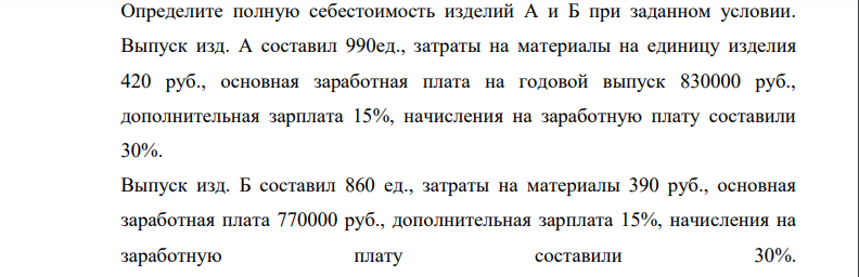 Определите полную себестоимость изделий А и Б при заданном условии. Выпуск изд. А составил 990ед., затраты на материалы на единицу изделия 420 руб., основная заработная плата на годовой выпуск 830000 руб., дополнительная зарплата 15%, начисления на заработную плату составили 30%.
