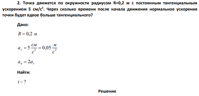 Точка движется по окружности радиусом R=0,2 м с постоянным тангенциальным ускорением 5 см/с2 . Через сколько времени после начала движения нормальное ускорение точки будет вдвое больше тангенциального?