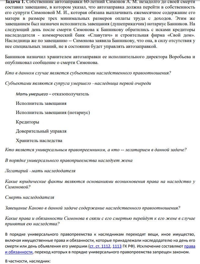 Собственник автозаправки 60-летний Симонов А. М. незадолго до своей смерти составил завещание, в котором указал, что автозаправка должна перейти в собственность его супруги Симоновой М. И., которая обязана выплачивать ежемесячное содержание его матери в размере трех минимальных размеров оплаты труда с доходов. Этим же завещанием был назначен исполнитель завещания (душеприказчик) нотариус Банников.