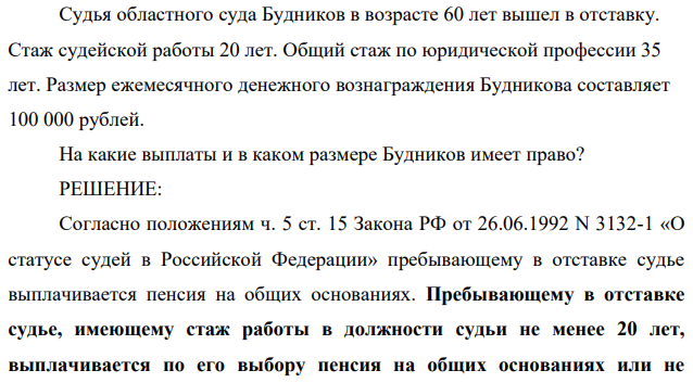 Судья областного суда Будников в возрасте 60 лет вышел в отставку. Стаж судейской работы 20 лет. Общий стаж по юридической профессии 35 лет. Размер ежемесячного денежного вознаграждения Будникова составляет 100 000 рублей.
