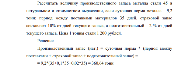 Рассчитать величину производственного запаса металла стали 45 в натуральном и стоимостном выражении, если суточная норма металла – 9,2 тонн; период между поставками материалов 35 дней, страховой запас составляет 10% от дней текущего запаса, а подготовительный – 2 % от дней текущего запаса. Цена 1 тонны стали 1 200 рублей.