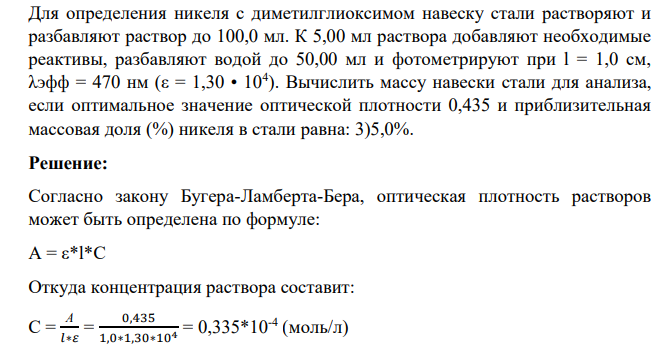 Для определения никеля с диметилглиоксимом навеску стали растворяют и разбавляют раствор до 100,0 мл. К 5,00 мл раствора добавляют необходимые реактивы, разбавляют водой до 50,00 мл и фотометрируют при l = 1,0 см, λэфф = 470 нм (ε = 1,30 • 104 ). Вычислить массу навески стали для анализа, если оптимальное значение оптической плотности 0,435 и приблизительная массовая доля (%) никеля в стали равна: 3)5,0%.