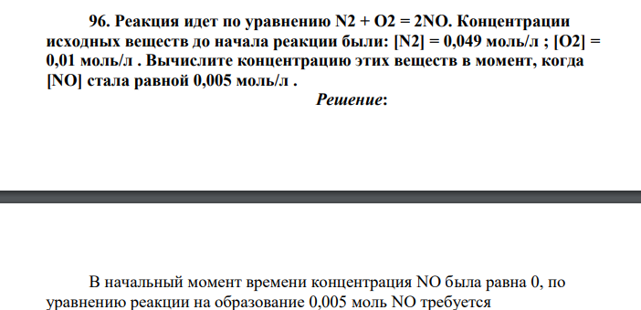 Реакция идет по уравнению N2 + O2 = 2NO. Концентрации исходных веществ до начала реакции были: [N2] = 0,049 моль/л ; [О2] = 0,01 моль/л . Вычислите концентрацию этих веществ в момент, когда [NO] стала равной 0,005 моль/л .
