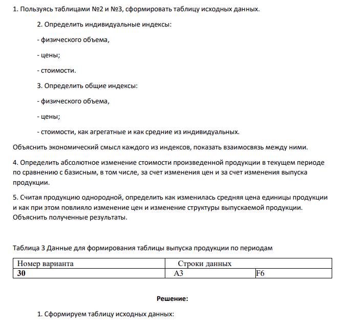 1. Пользуясь таблицами №2 и №3, сформировать таблицу исходных данных. 2. Определить индивидуальные индексы: - физического объема, - цены; - стоимости. 3. Определить общие индексы: - физического объема, - цены; - стоимости, как агрегатные и как средние из индивидуальных.