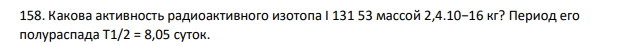 Какова активность радиоактивного изотопа I 131 53 массой 2,4.10−16 кг? Период его полураспада Т1/2 = 8,05 суток.