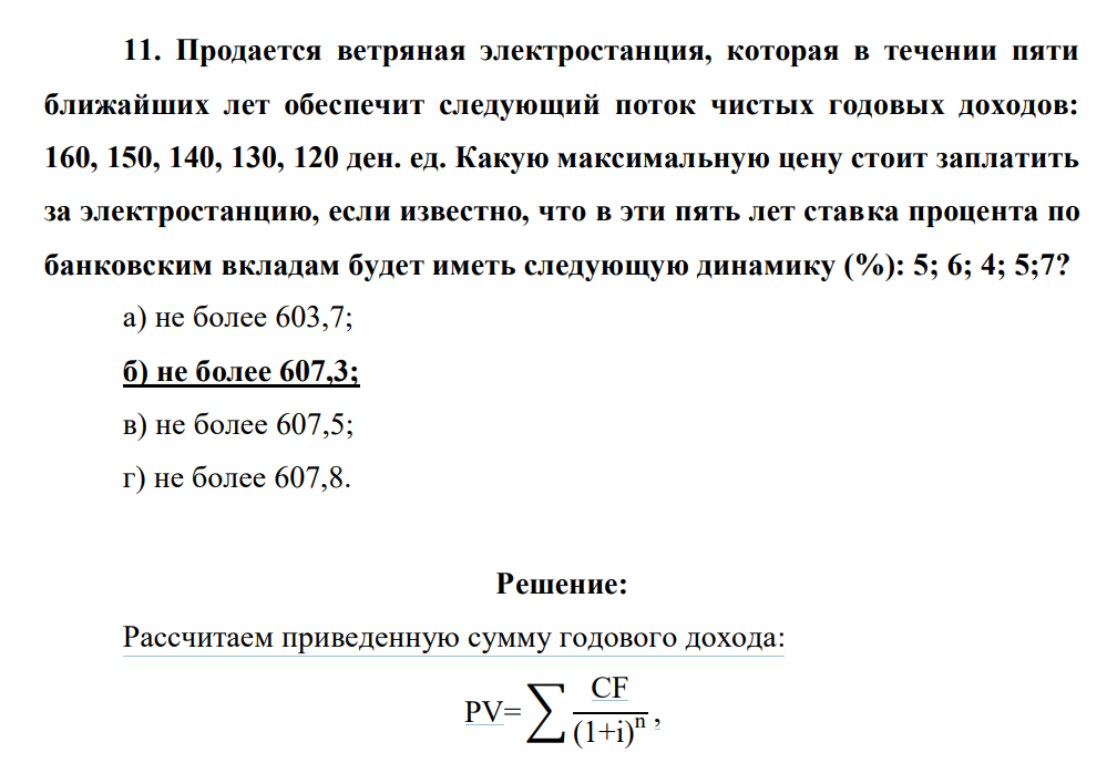 Продается ветряная электростанция, которая в течении пяти ближайших лет обеспечит следующий поток чистых годовых доходов: 160, 150, 140, 130, 120 ден. ед. Какую максимальную цену стоит заплатить за электростанцию, если известно, что в эти пять лет ставка процента по банковским вкладам будет иметь следующую динамику (%): 5; 6; 4; 5;7?